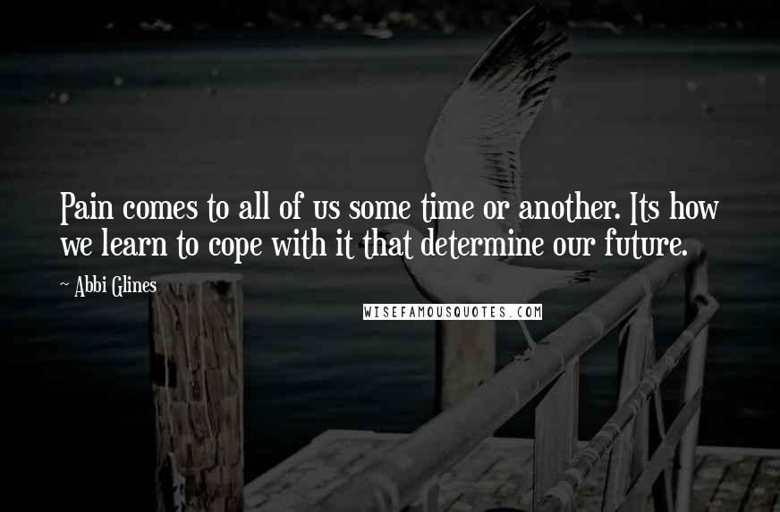 Abbi Glines Quotes: Pain comes to all of us some time or another. Its how we learn to cope with it that determine our future.