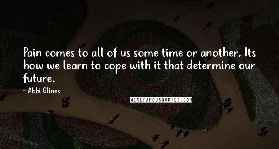 Abbi Glines Quotes: Pain comes to all of us some time or another. Its how we learn to cope with it that determine our future.