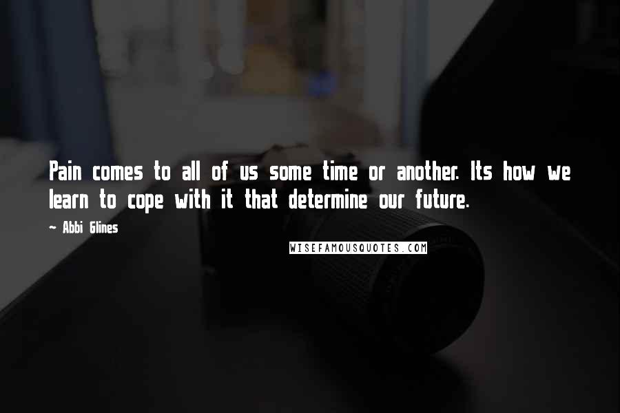 Abbi Glines Quotes: Pain comes to all of us some time or another. Its how we learn to cope with it that determine our future.