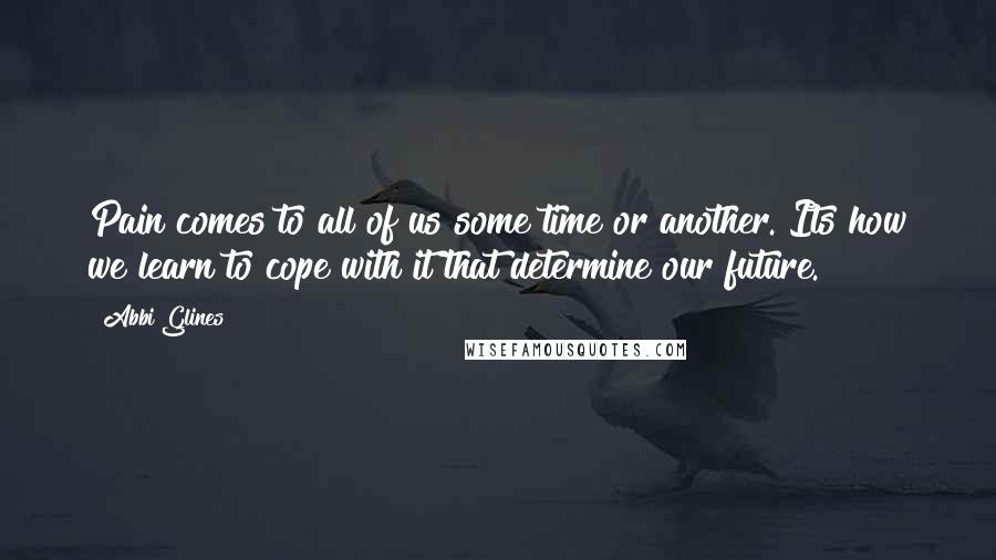 Abbi Glines Quotes: Pain comes to all of us some time or another. Its how we learn to cope with it that determine our future.