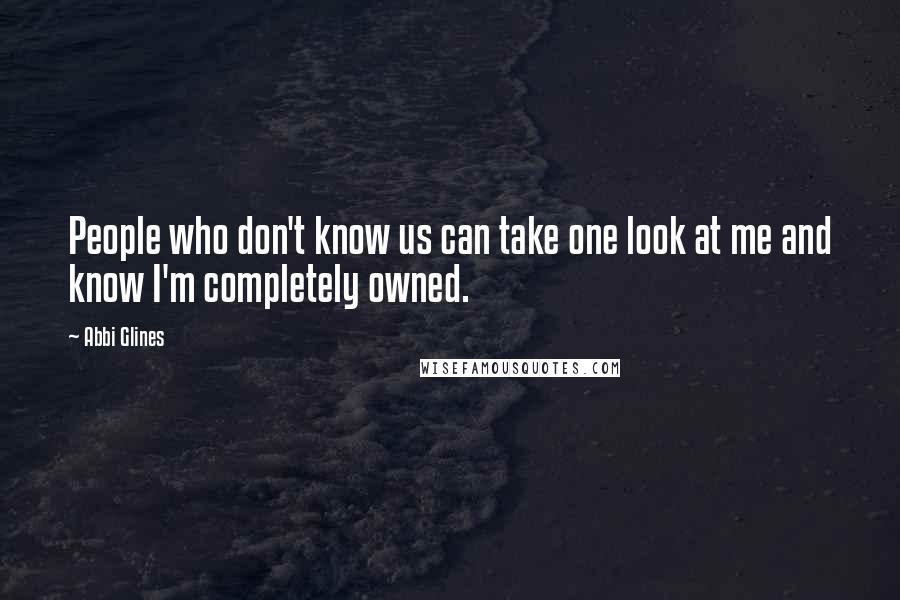 Abbi Glines Quotes: People who don't know us can take one look at me and know I'm completely owned.