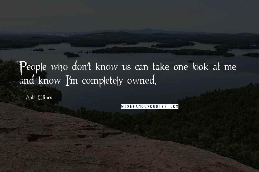 Abbi Glines Quotes: People who don't know us can take one look at me and know I'm completely owned.