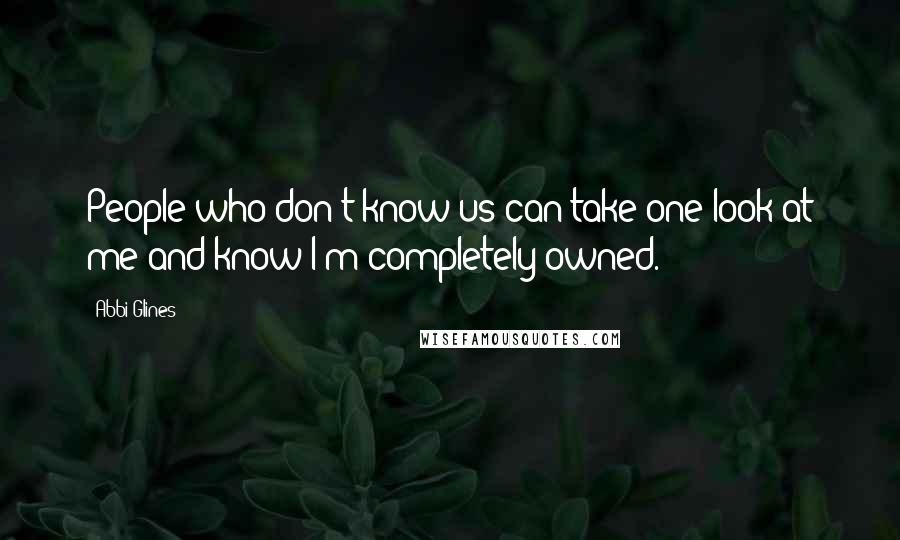 Abbi Glines Quotes: People who don't know us can take one look at me and know I'm completely owned.