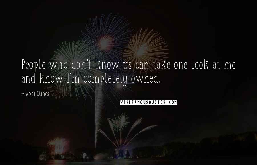 Abbi Glines Quotes: People who don't know us can take one look at me and know I'm completely owned.