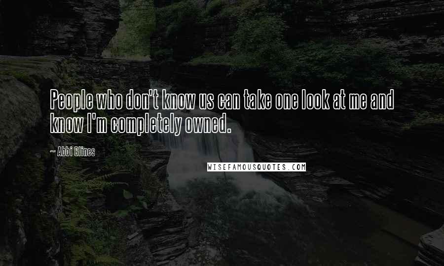 Abbi Glines Quotes: People who don't know us can take one look at me and know I'm completely owned.