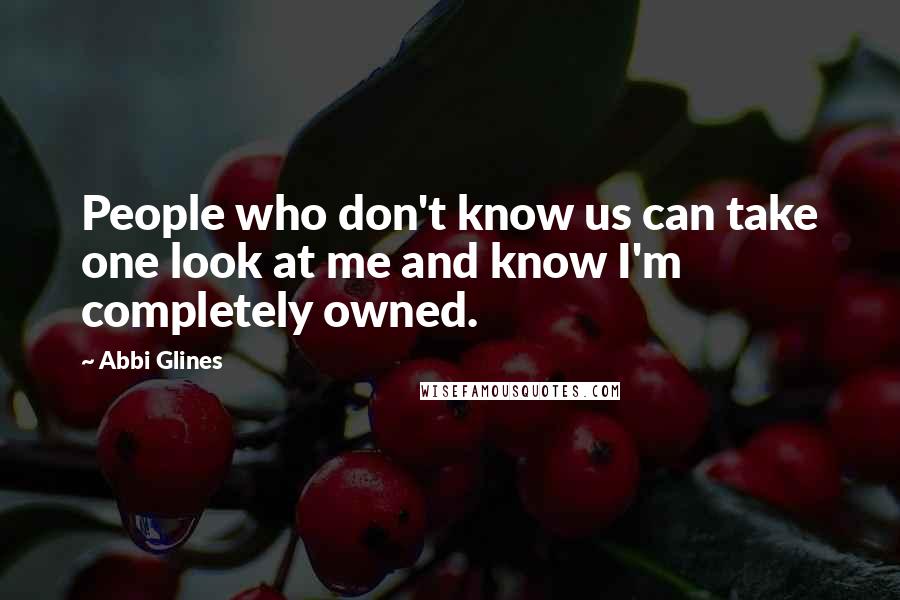 Abbi Glines Quotes: People who don't know us can take one look at me and know I'm completely owned.