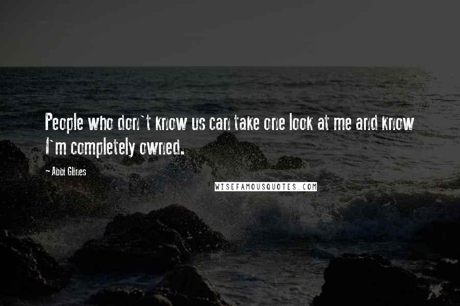 Abbi Glines Quotes: People who don't know us can take one look at me and know I'm completely owned.