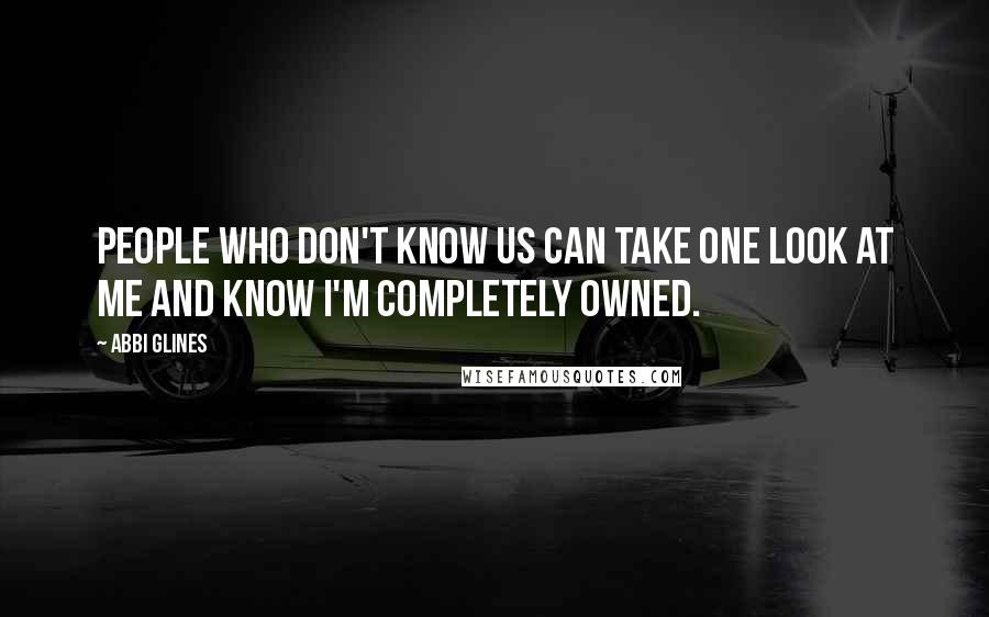 Abbi Glines Quotes: People who don't know us can take one look at me and know I'm completely owned.