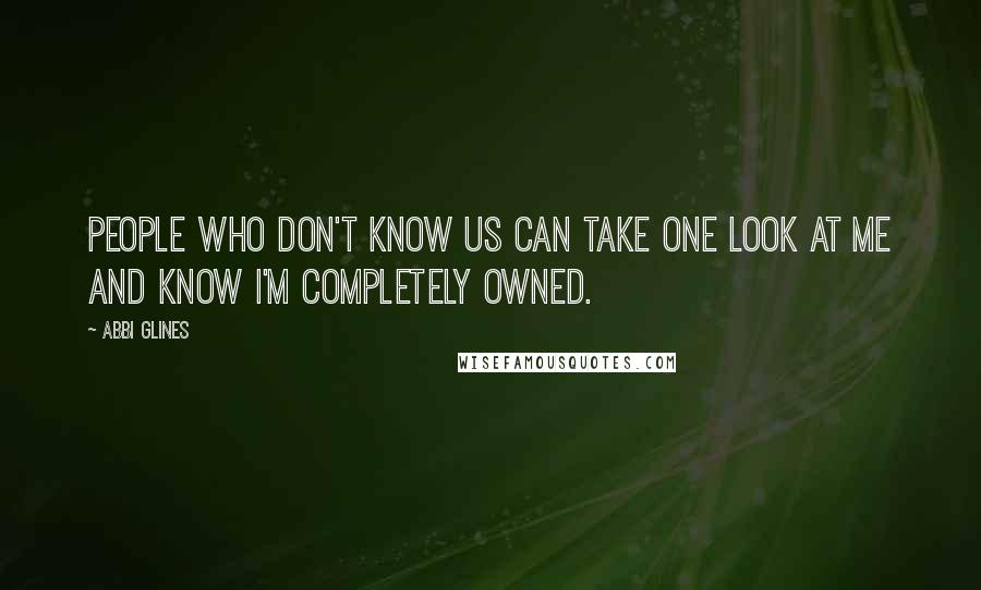 Abbi Glines Quotes: People who don't know us can take one look at me and know I'm completely owned.