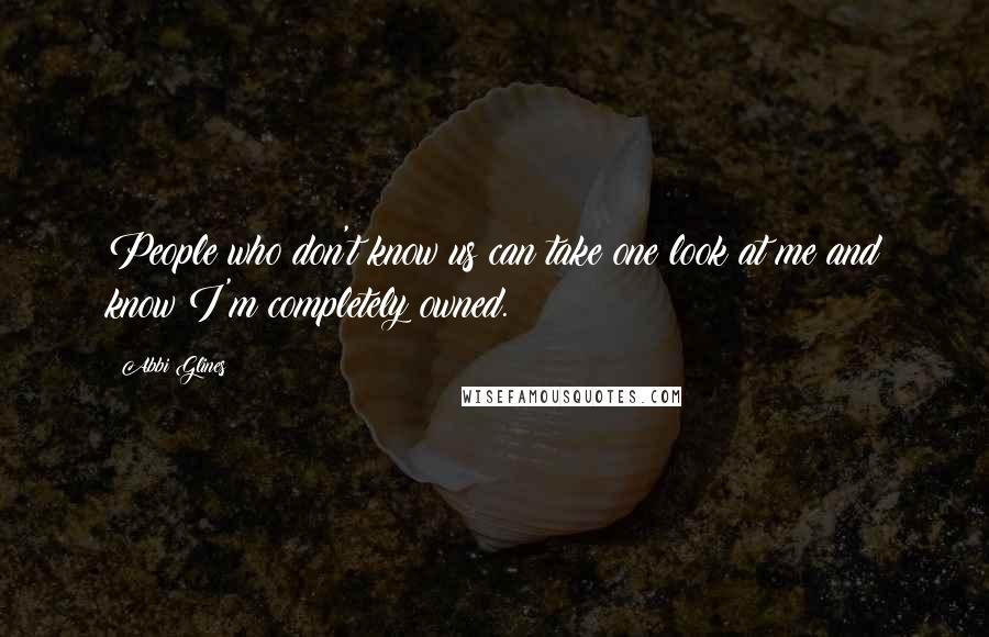 Abbi Glines Quotes: People who don't know us can take one look at me and know I'm completely owned.