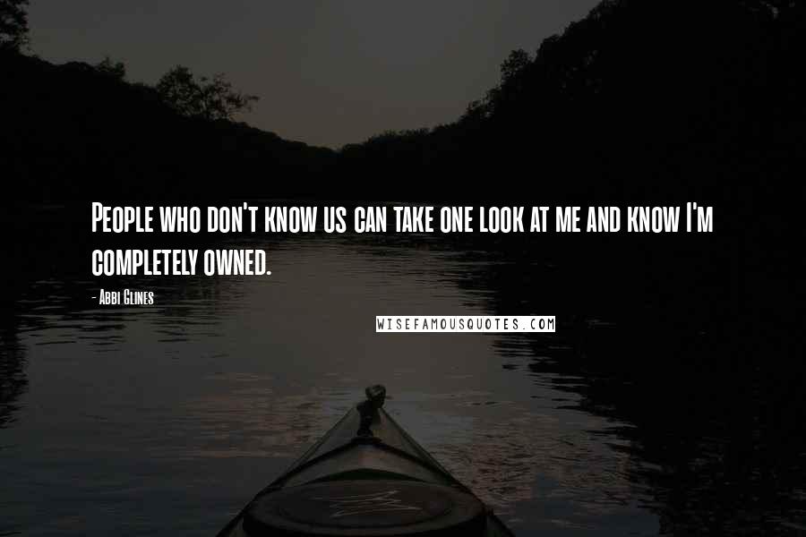 Abbi Glines Quotes: People who don't know us can take one look at me and know I'm completely owned.