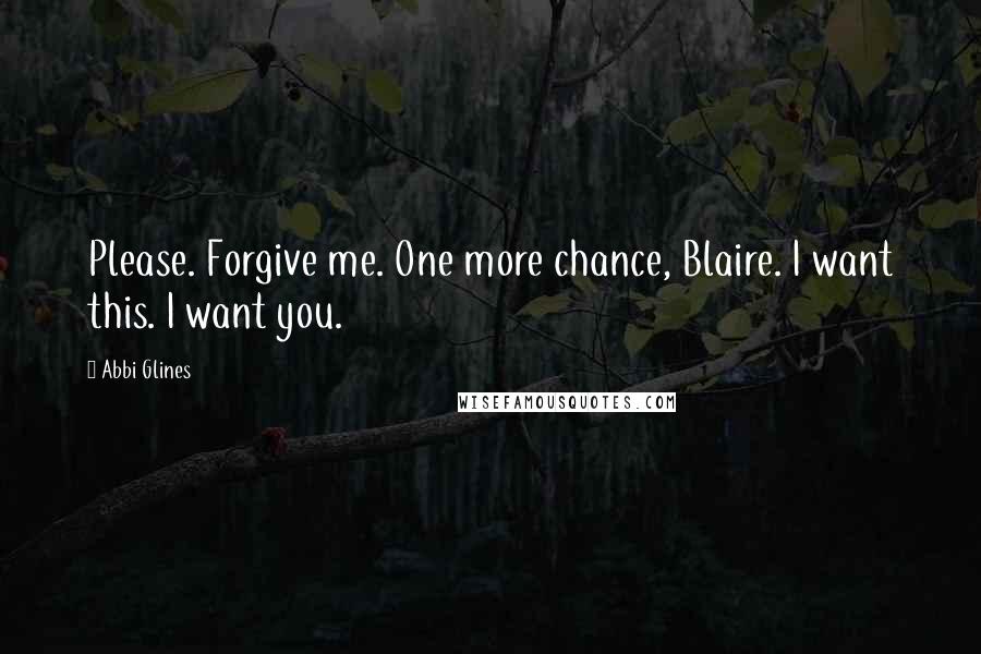 Abbi Glines Quotes: Please. Forgive me. One more chance, Blaire. I want this. I want you.