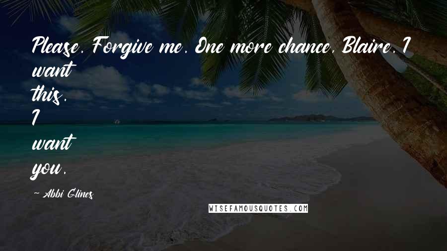 Abbi Glines Quotes: Please. Forgive me. One more chance, Blaire. I want this. I want you.