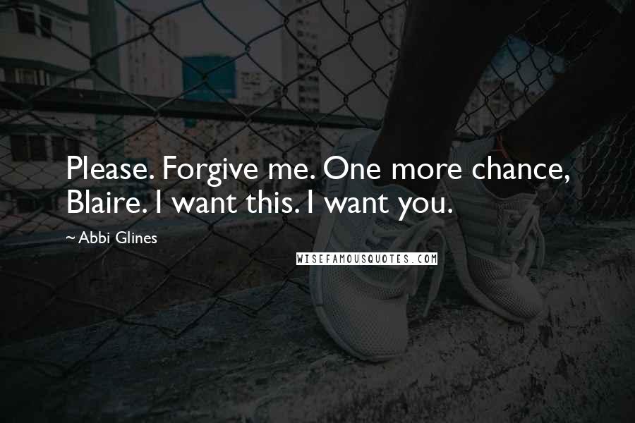 Abbi Glines Quotes: Please. Forgive me. One more chance, Blaire. I want this. I want you.