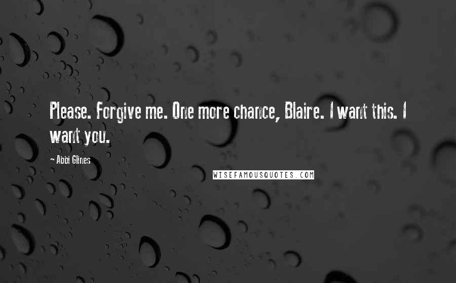 Abbi Glines Quotes: Please. Forgive me. One more chance, Blaire. I want this. I want you.