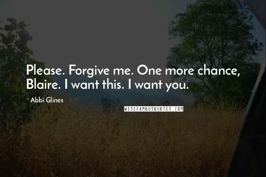 Abbi Glines Quotes: Please. Forgive me. One more chance, Blaire. I want this. I want you.