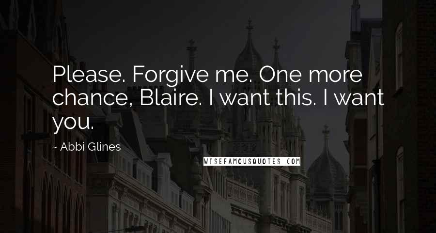 Abbi Glines Quotes: Please. Forgive me. One more chance, Blaire. I want this. I want you.