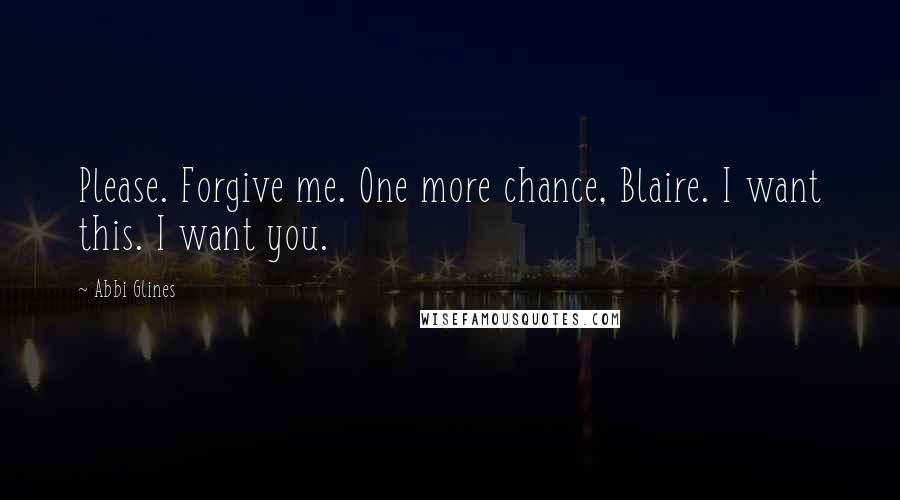 Abbi Glines Quotes: Please. Forgive me. One more chance, Blaire. I want this. I want you.