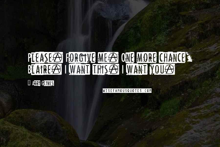 Abbi Glines Quotes: Please. Forgive me. One more chance, Blaire. I want this. I want you.