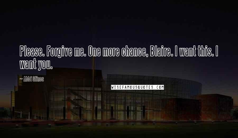 Abbi Glines Quotes: Please. Forgive me. One more chance, Blaire. I want this. I want you.