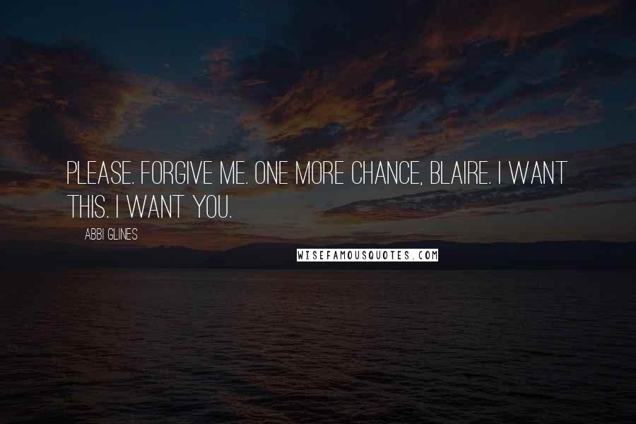 Abbi Glines Quotes: Please. Forgive me. One more chance, Blaire. I want this. I want you.