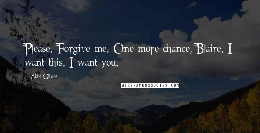 Abbi Glines Quotes: Please. Forgive me. One more chance, Blaire. I want this. I want you.