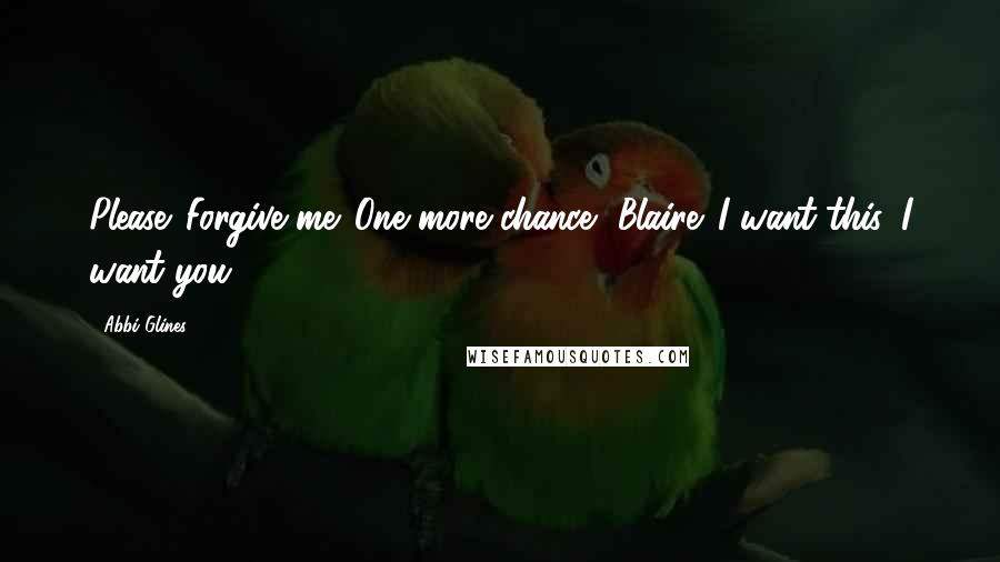 Abbi Glines Quotes: Please. Forgive me. One more chance, Blaire. I want this. I want you.