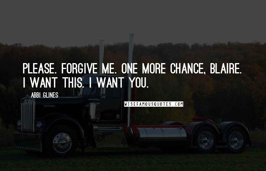 Abbi Glines Quotes: Please. Forgive me. One more chance, Blaire. I want this. I want you.