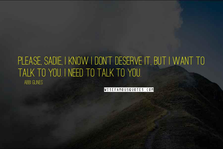 Abbi Glines Quotes: Please, Sadie, I know I don't deserve it, but I want to talk to you. I need to talk to you.