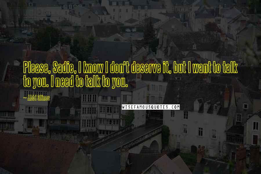 Abbi Glines Quotes: Please, Sadie, I know I don't deserve it, but I want to talk to you. I need to talk to you.