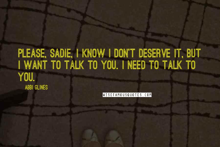 Abbi Glines Quotes: Please, Sadie, I know I don't deserve it, but I want to talk to you. I need to talk to you.