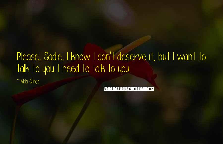 Abbi Glines Quotes: Please, Sadie, I know I don't deserve it, but I want to talk to you. I need to talk to you.