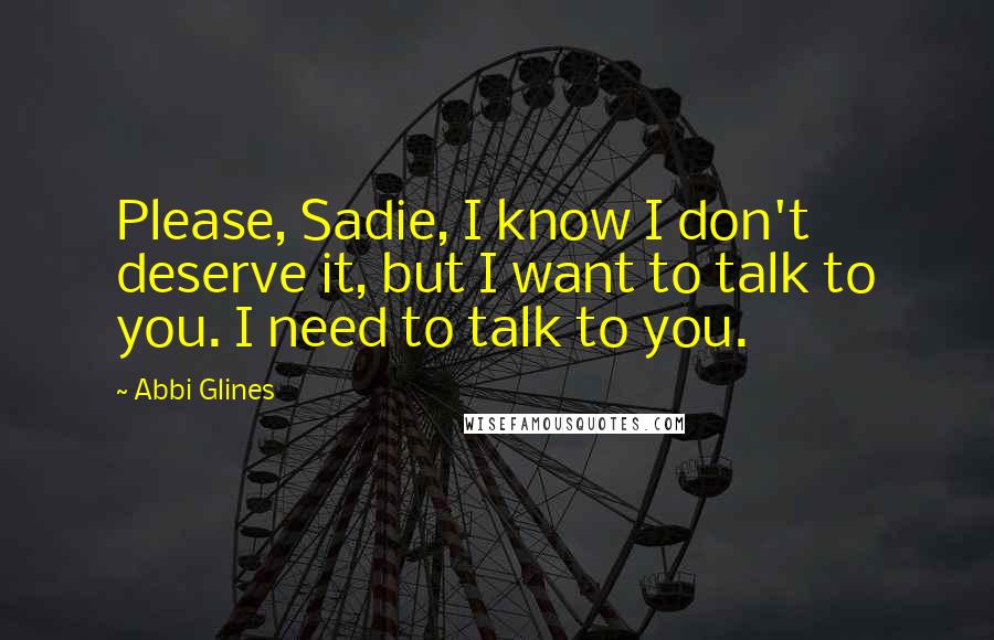 Abbi Glines Quotes: Please, Sadie, I know I don't deserve it, but I want to talk to you. I need to talk to you.