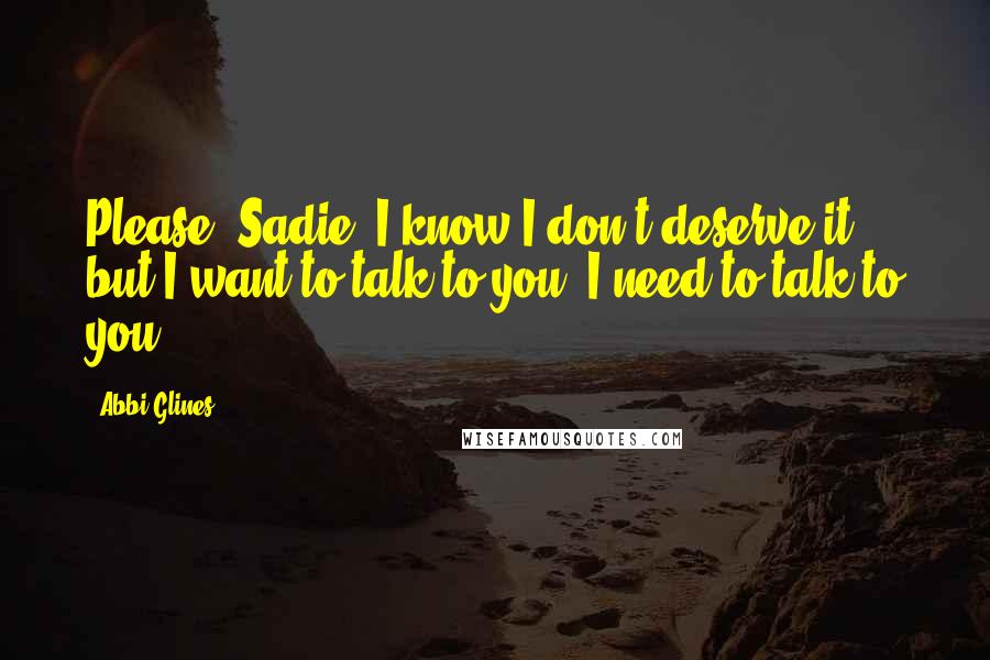 Abbi Glines Quotes: Please, Sadie, I know I don't deserve it, but I want to talk to you. I need to talk to you.