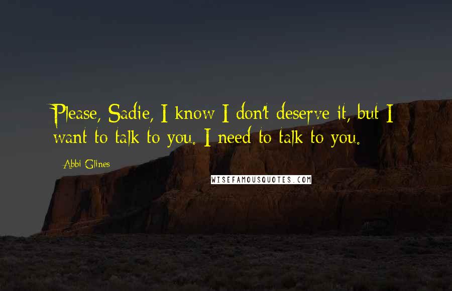 Abbi Glines Quotes: Please, Sadie, I know I don't deserve it, but I want to talk to you. I need to talk to you.