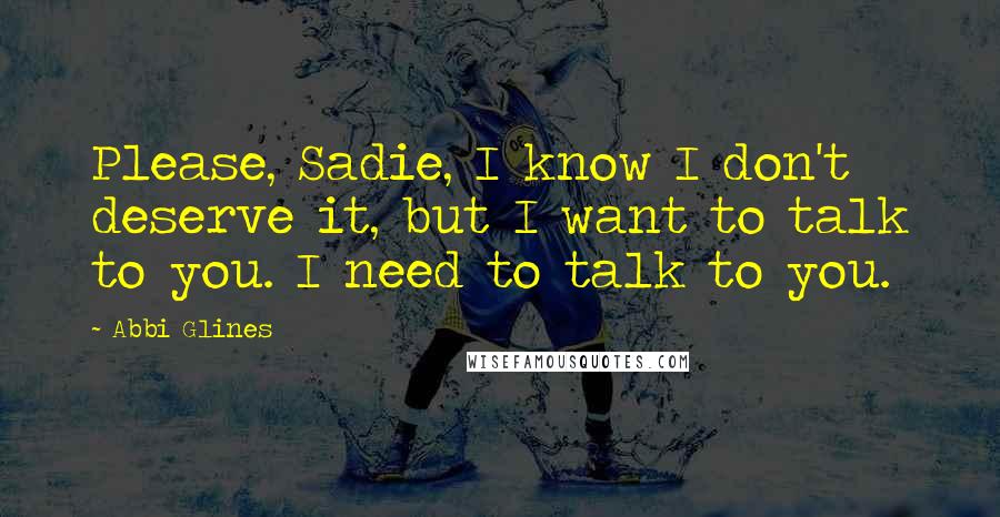 Abbi Glines Quotes: Please, Sadie, I know I don't deserve it, but I want to talk to you. I need to talk to you.