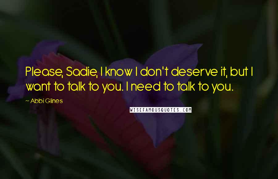 Abbi Glines Quotes: Please, Sadie, I know I don't deserve it, but I want to talk to you. I need to talk to you.