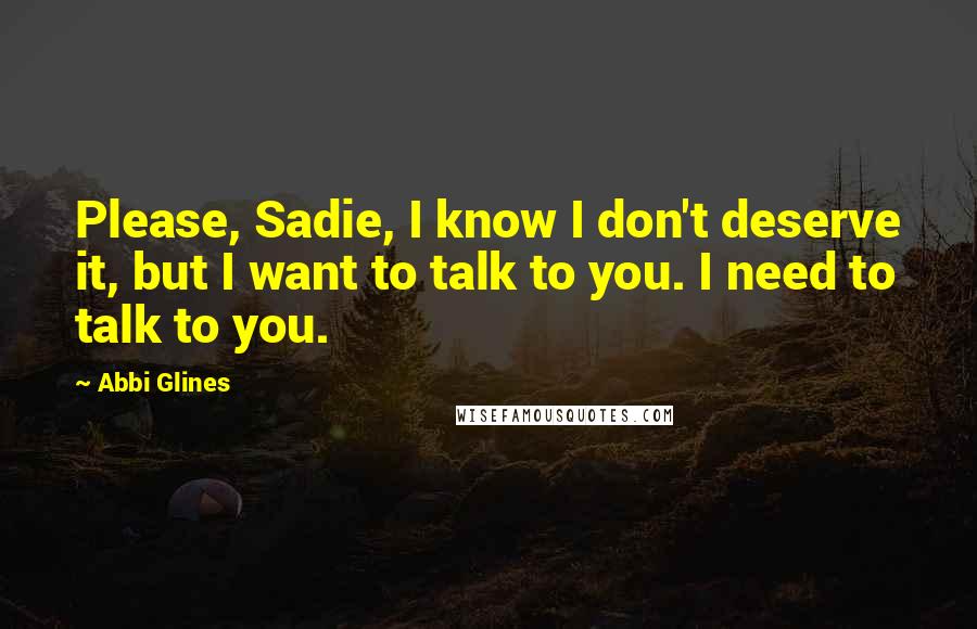 Abbi Glines Quotes: Please, Sadie, I know I don't deserve it, but I want to talk to you. I need to talk to you.