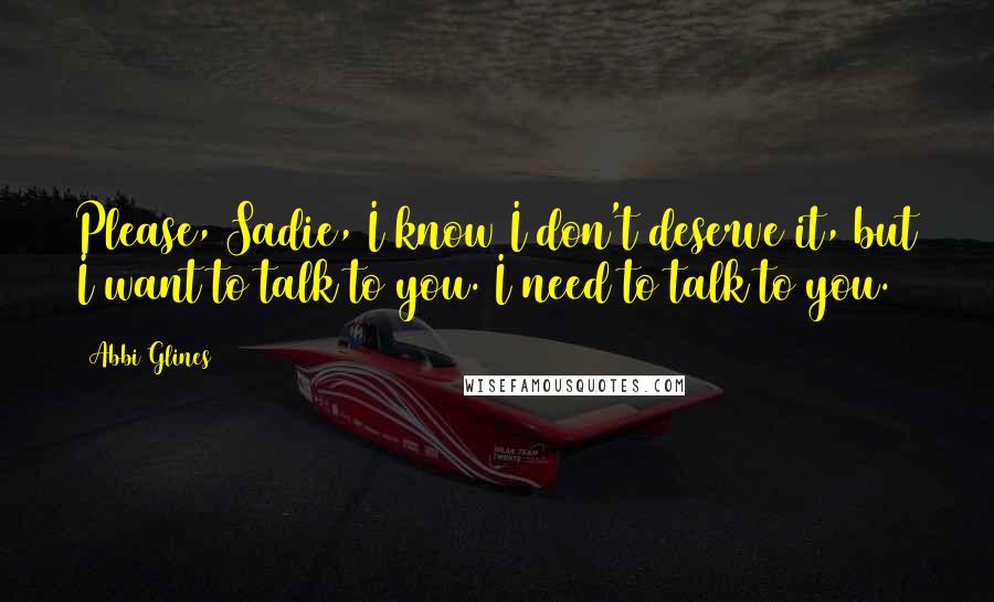 Abbi Glines Quotes: Please, Sadie, I know I don't deserve it, but I want to talk to you. I need to talk to you.