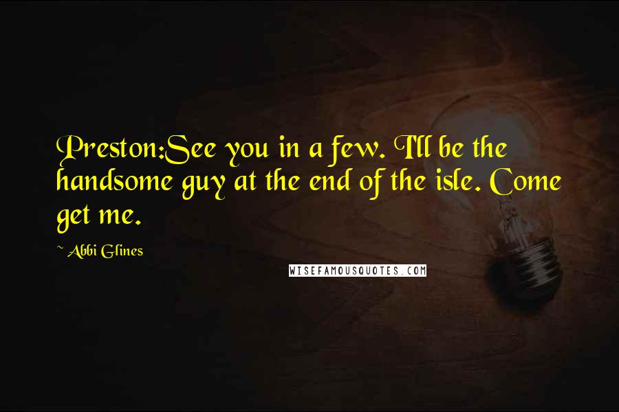 Abbi Glines Quotes: Preston:See you in a few. I'll be the handsome guy at the end of the isle. Come get me.