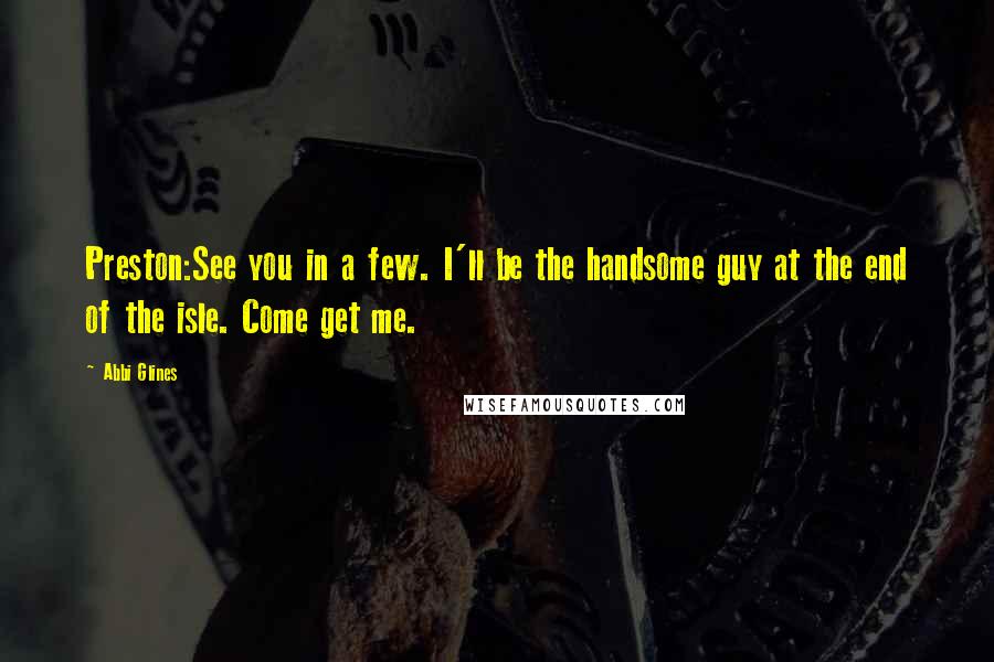 Abbi Glines Quotes: Preston:See you in a few. I'll be the handsome guy at the end of the isle. Come get me.