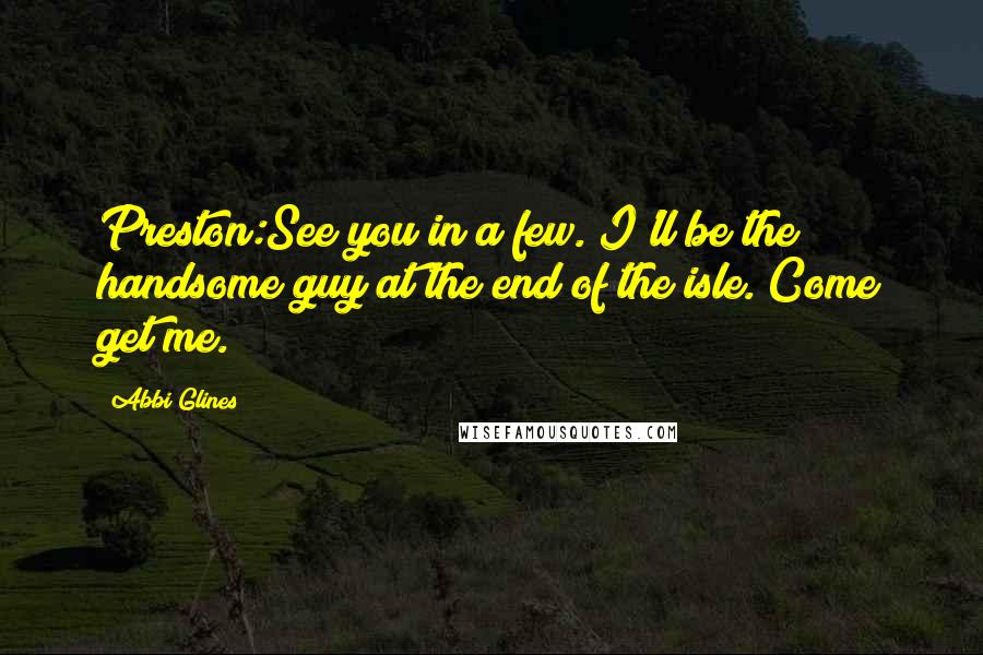 Abbi Glines Quotes: Preston:See you in a few. I'll be the handsome guy at the end of the isle. Come get me.