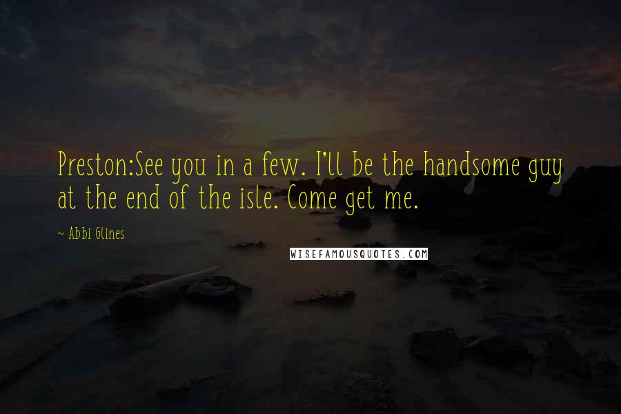 Abbi Glines Quotes: Preston:See you in a few. I'll be the handsome guy at the end of the isle. Come get me.