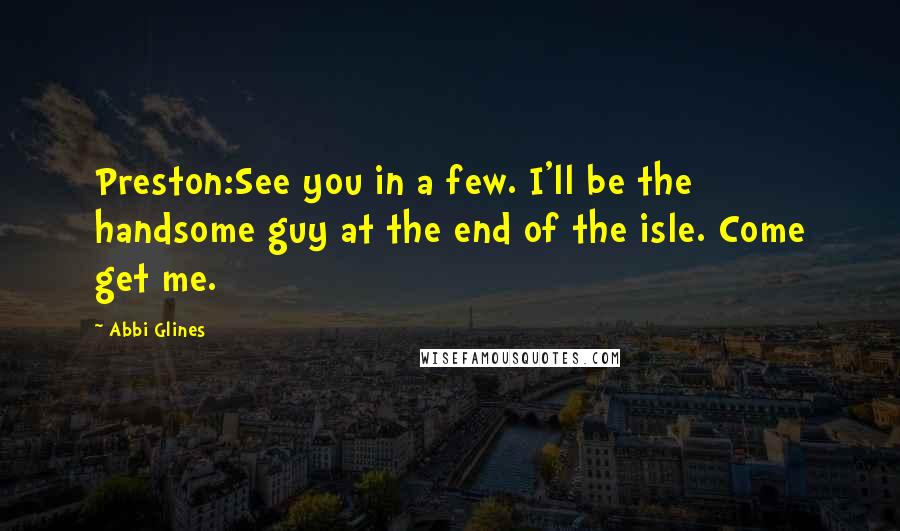 Abbi Glines Quotes: Preston:See you in a few. I'll be the handsome guy at the end of the isle. Come get me.