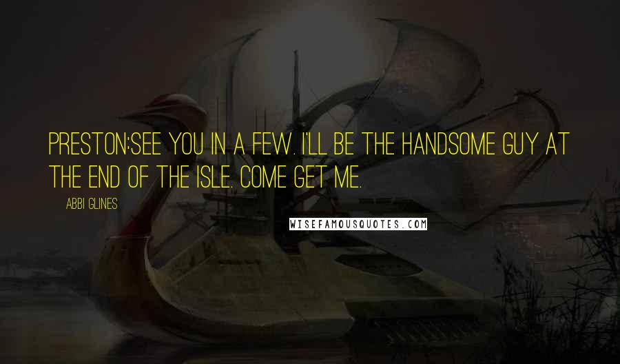 Abbi Glines Quotes: Preston:See you in a few. I'll be the handsome guy at the end of the isle. Come get me.