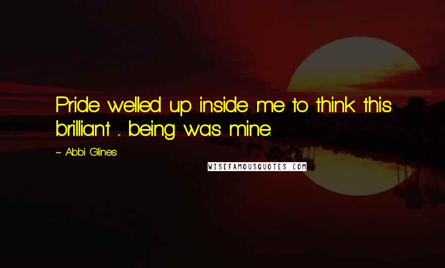 Abbi Glines Quotes: Pride welled up inside me to think this brilliant ... being was mine.