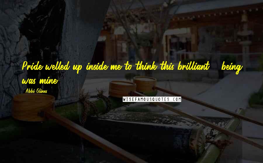 Abbi Glines Quotes: Pride welled up inside me to think this brilliant ... being was mine.