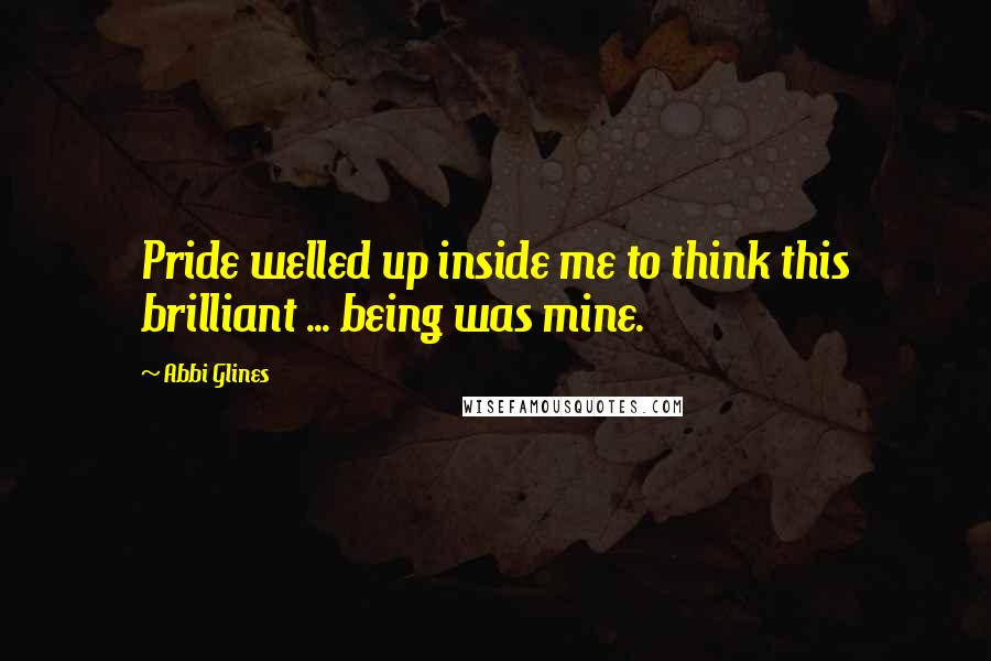 Abbi Glines Quotes: Pride welled up inside me to think this brilliant ... being was mine.
