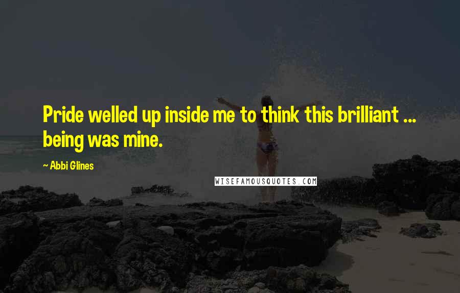 Abbi Glines Quotes: Pride welled up inside me to think this brilliant ... being was mine.