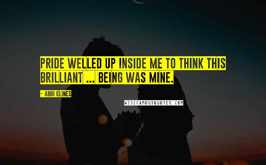 Abbi Glines Quotes: Pride welled up inside me to think this brilliant ... being was mine.